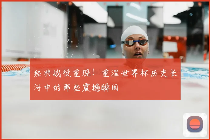 经典战役重现！重温世界杯历史长河中的那些震撼瞬间