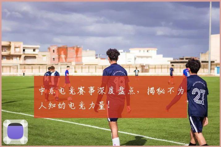 中东电竞赛事深度盘点，揭秘不为人知的电竞力量！