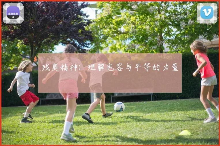 残奥精神：理解包容与平等的力量