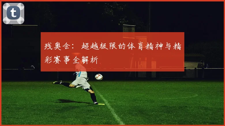 残奥会：超越极限的体育精神与精彩赛事全解析