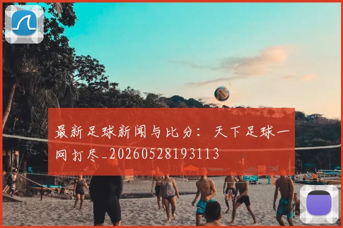 最新足球新闻与比分：天下足球一网打尽_20260528193113