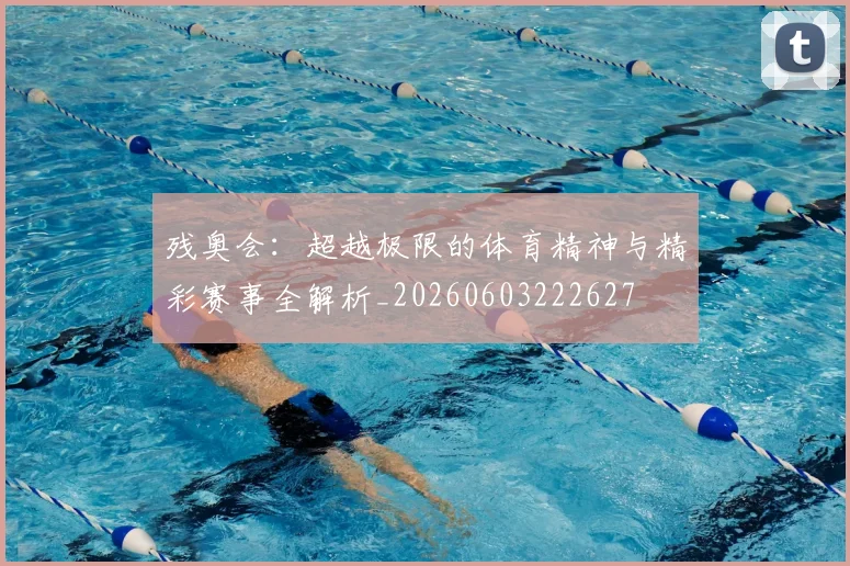 残奥会：超越极限的体育精神与精彩赛事全解析_20260603222627