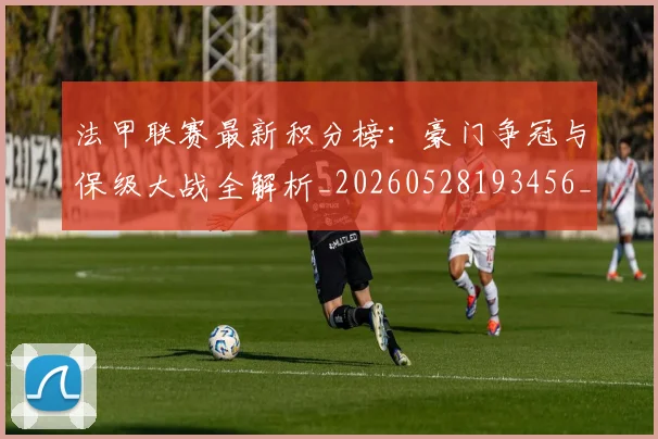 法甲联赛最新积分榜：豪门争冠与保级大战全解析_20260528193456_20260609233219