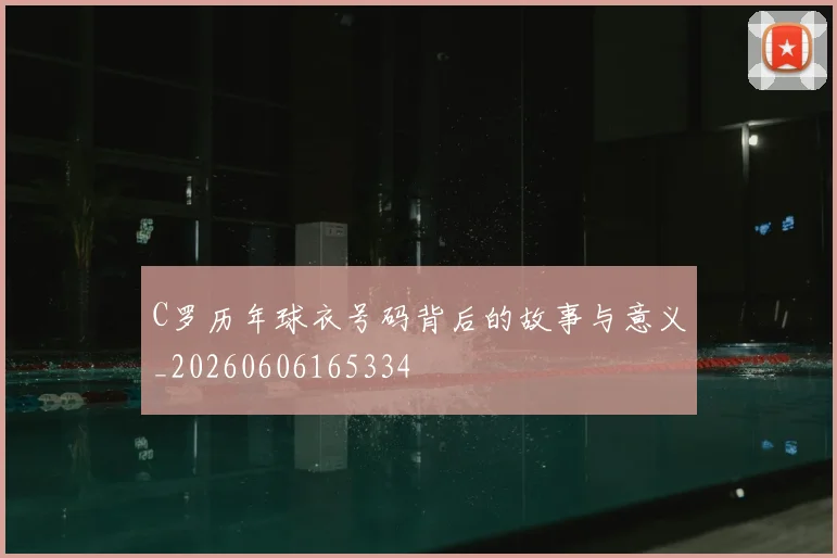 C罗历年球衣号码背后的故事与意义_20260606165334