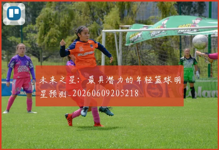 未来之星：最具潜力的年轻篮球明星预测_20260609205218
