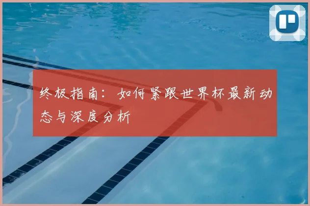 终极指南:如何紧跟世界杯最新动态与深度分析