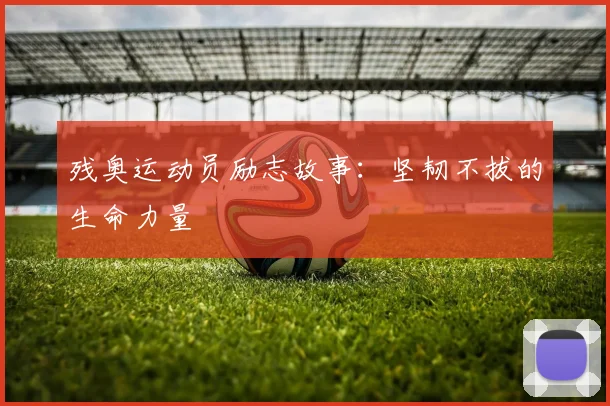残奥运动员励志故事:坚韧不拔的生命力量