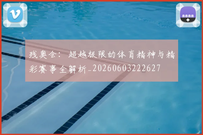 残奥会:超越极限的体育精神与精彩赛事全解析_20260603222627
