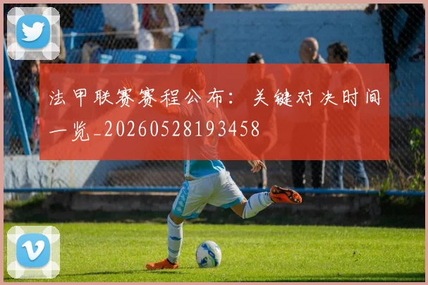 法甲联赛赛程公布:关键对决时间一览_20260528193458
