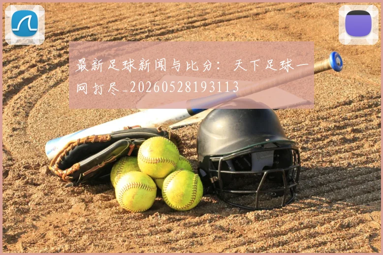 最新足球新闻与比分：天下足球一网打尽_20260528193113