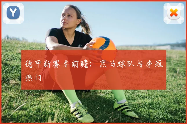 德甲新赛季前瞻：黑马球队与夺冠热门