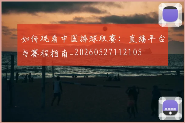 如何观看中国排球联赛：直播平台与赛程指南_20260527112105