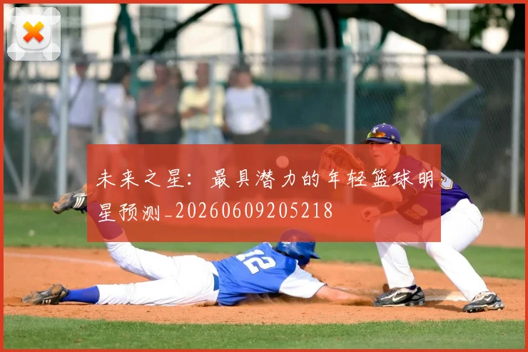 未来之星：最具潜力的年轻篮球明星预测_20260609205218