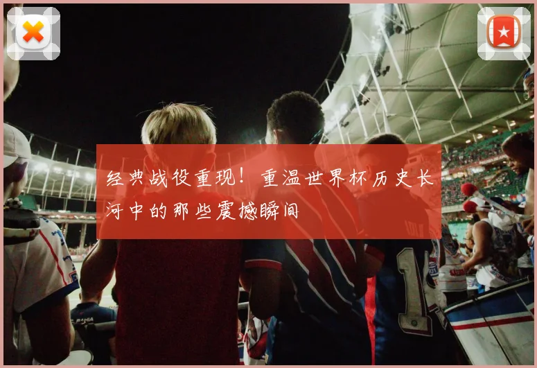 经典战役重现!重温世界杯历史长河中的那些震撼瞬间